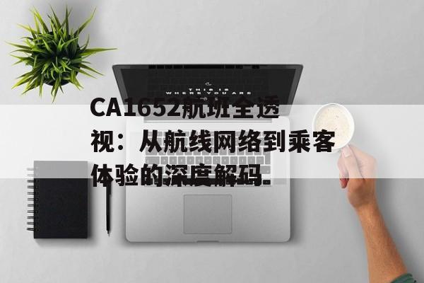 CA1652航班全透视：从航线网络到乘客体验的深度解码-第1张图片-