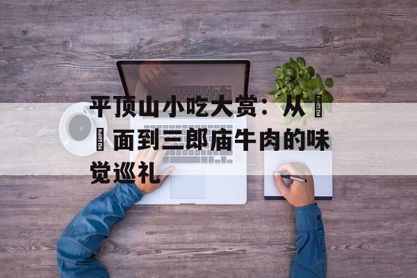 平顶山小吃大赏：从饸饹面到三郎庙牛肉的味觉巡礼-第1张图片-