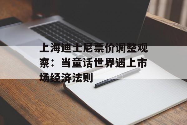 上海迪士尼票价调整观察：当童话世界遇上市场经济法则-第1张图片-
