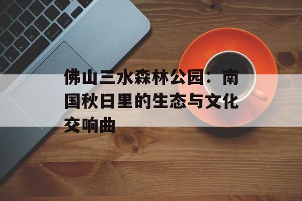 佛山三水森林公园：南国秋日里的生态与文化交响曲-第1张图片-