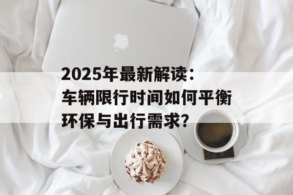 2025年最新解读：车辆限行时间如何平衡环保与出行需求？-第1张图片-