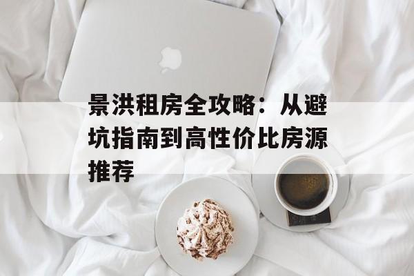 景洪租房全攻略：从避坑指南到高性价比房源推荐-第1张图片-