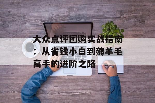 大众点评团购实战指南：从省钱小白到薅羊毛高手的进阶之路-第1张图片-