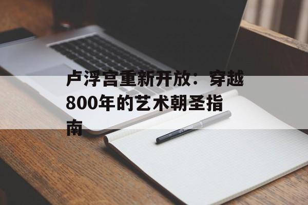 卢浮宫重新开放：穿越800年的艺术朝圣指南-第1张图片-