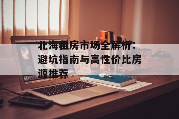 北海租房市场全解析：避坑指南与高性价比房源推荐-第1张图片-
