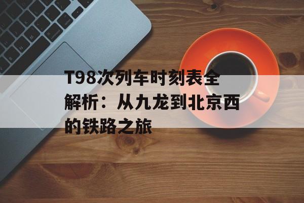 T98次列车时刻表全解析：从九龙到北京西的铁路之旅-第1张图片-