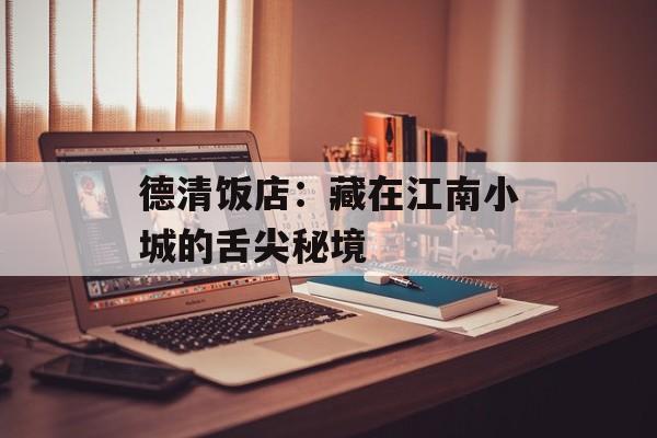 德清饭店：藏在江南小城的舌尖秘境-第1张图片-