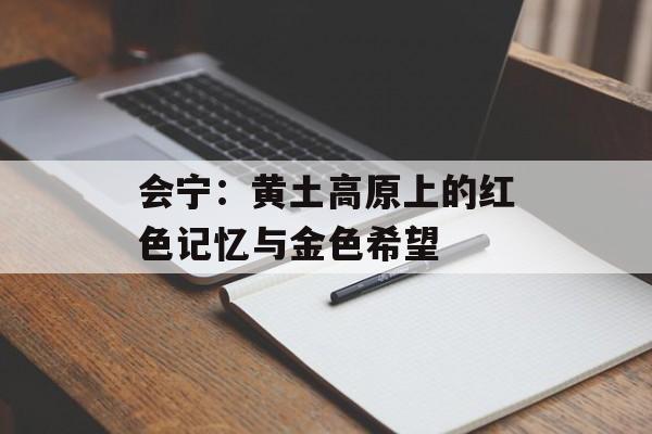 会宁：黄土高原上的红色记忆与金色希望-第1张图片-