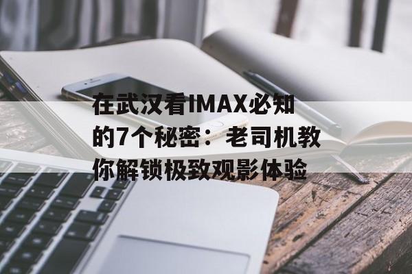 在武汉看IMAX必知的7个秘密：老司机教你解锁极致观影体验-第1张图片-