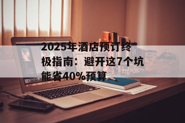 2025年酒店预订终极指南：避开这7个坑能省40%预算-第1张图片-