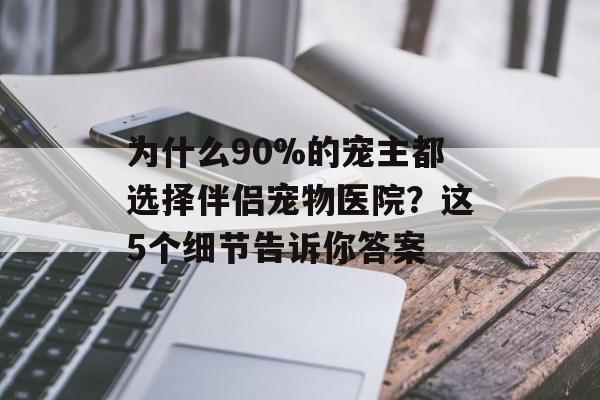 为什么90%的宠主都选择伴侣宠物医院？这5个细节告诉你答案-第1张图片-