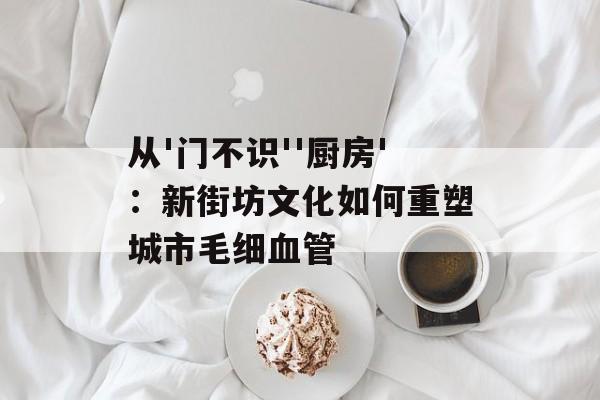 从'门不识''厨房'：新街坊文化如何重塑城市毛细血管-第1张图片-