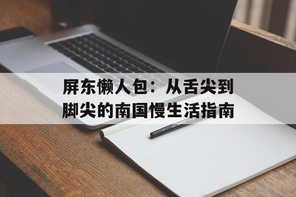 屏东懒人包：从舌尖到脚尖的南国慢生活指南-第1张图片-