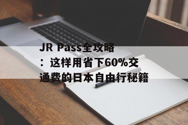 JR Pass全攻略：这样用省下60%交通费的日本自由行秘籍-第1张图片-