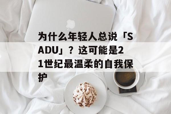为什么年轻人总说「SADU」？这可能是21世纪最温柔的自我保护-第1张图片-
