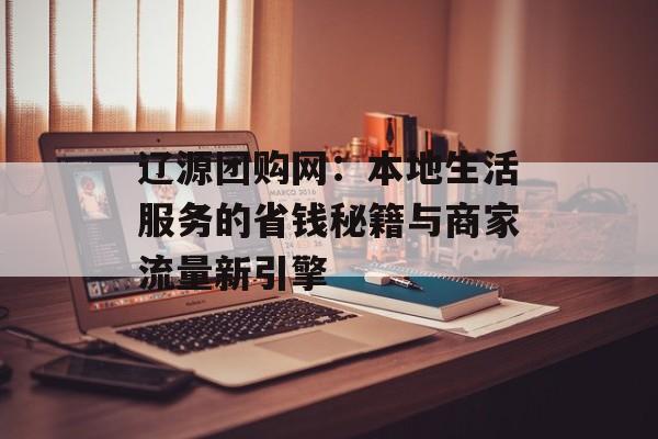 辽源团购网：本地生活服务的省钱秘籍与商家流量新引擎-第1张图片-