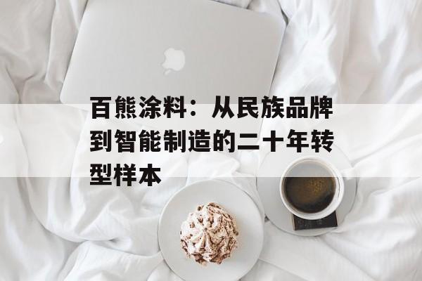 百熊涂料：从民族品牌到智能制造的二十年转型样本-第1张图片-