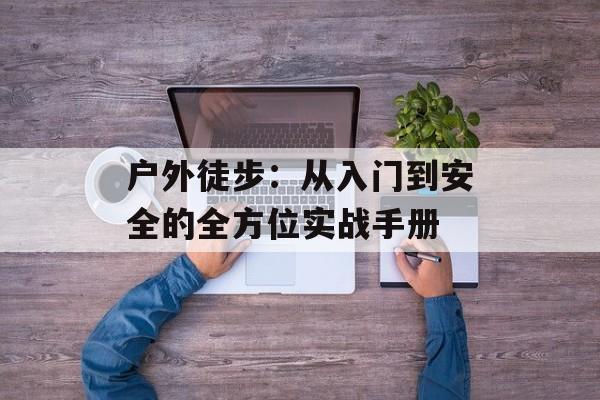 户外徒步：从入门到安全的全方位实战手册-第1张图片-