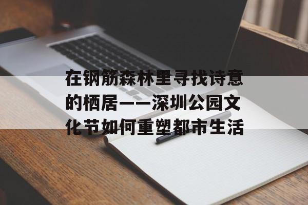 在钢筋森林里寻找诗意的栖居——深圳公园文化节如何重塑都市生活-第1张图片-
