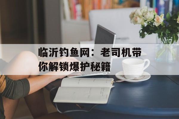 临沂钓鱼网：老司机带你解锁爆护秘籍-第1张图片-