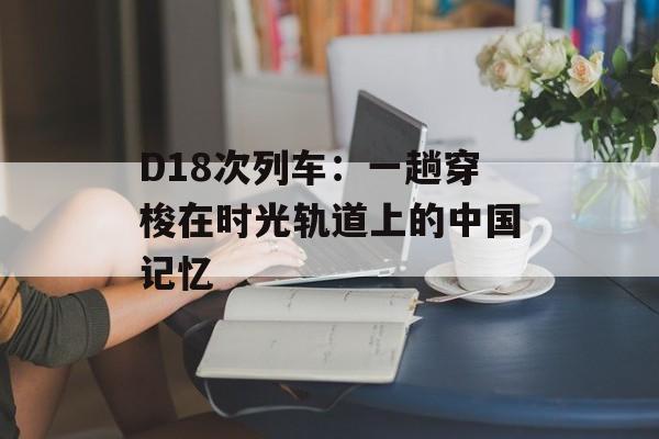 D18次列车：一趟穿梭在时光轨道上的中国记忆-第1张图片-