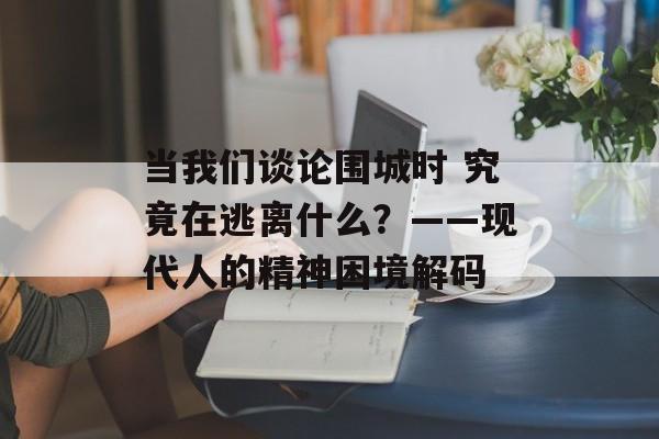 当我们谈论围城时 究竟在逃离什么？——现代人的精神困境解码-第1张图片-