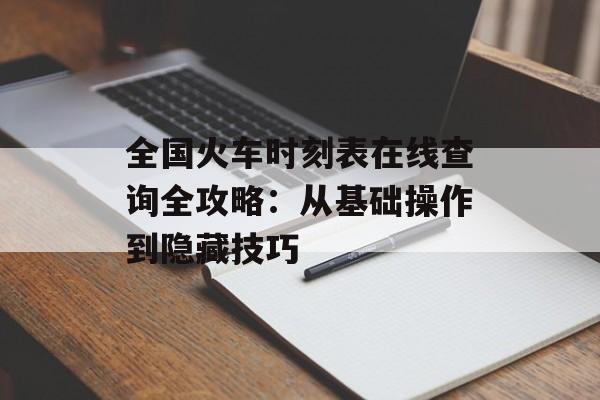 全国火车时刻表在线查询全攻略：从基础操作到隐藏技巧-第1张图片-