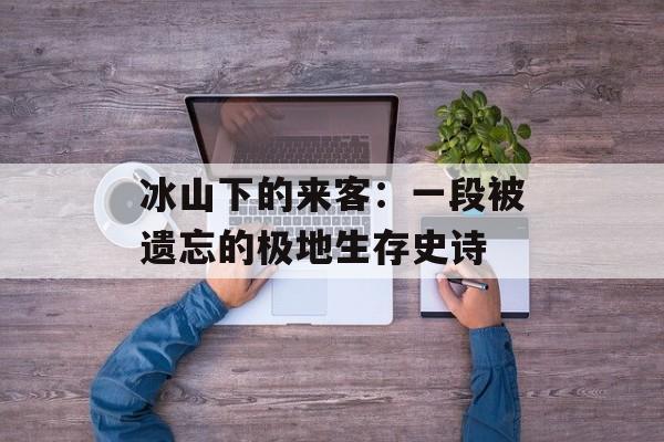 冰山下的来客：一段被遗忘的极地生存史诗-第1张图片-