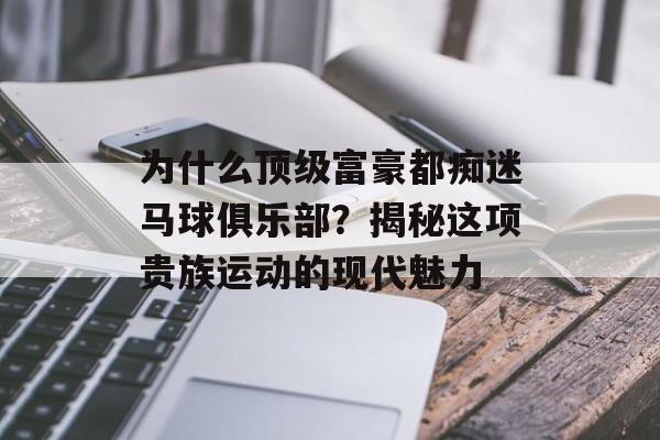 为什么顶级富豪都痴迷马球俱乐部？揭秘这项贵族运动的现代魅力-第1张图片-