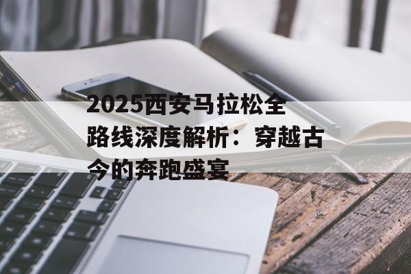 2025西安马拉松全路线深度解析：穿越古今的奔跑盛宴-第1张图片-