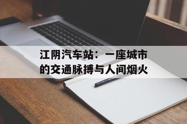 江阴汽车站：一座城市的交通脉搏与人间烟火-第1张图片-