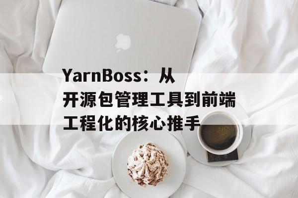 YarnBoss：从开源包管理工具到前端工程化的核心推手-第1张图片-
