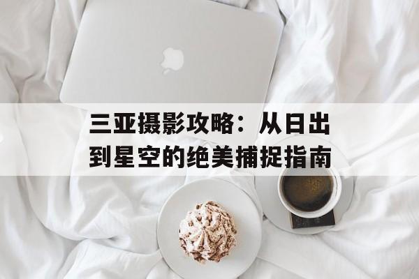 三亚摄影攻略：从日出到星空的绝美捕捉指南-第1张图片-