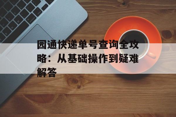 园通快递单号查询全攻略：从基础操作到疑难解答-第1张图片-
