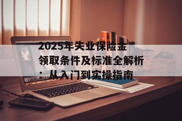 2025年失业保险金领取条件及标准全解析：从入门到实操指南-第1张图片-
