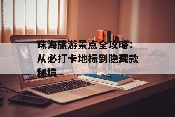 珠海旅游景点全攻略：从必打卡地标到隐藏款秘境-第1张图片-