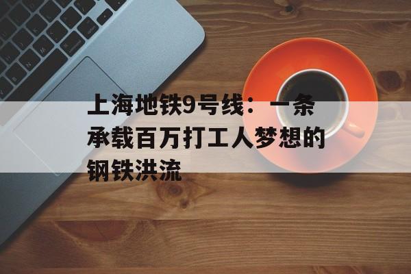 上海地铁9号线：一条承载百万打工人梦想的钢铁洪流-第1张图片-
