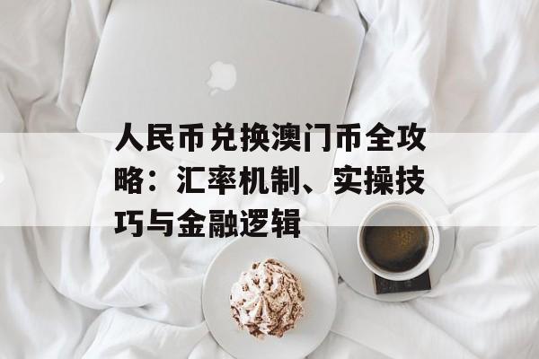 人民币兑换澳门币全攻略：汇率机制、实操技巧与金融逻辑-第1张图片-