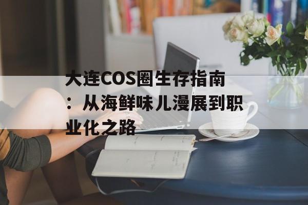 大连COS圈生存指南：从海鲜味儿漫展到职业化之路-第1张图片-