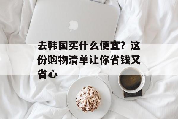 去韩国买什么便宜？这份购物清单让你省钱又省心-第1张图片-
