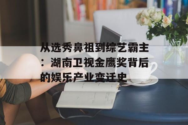 从选秀鼻祖到综艺霸主：湖南卫视金鹰奖背后的娱乐产业变迁史-第1张图片-