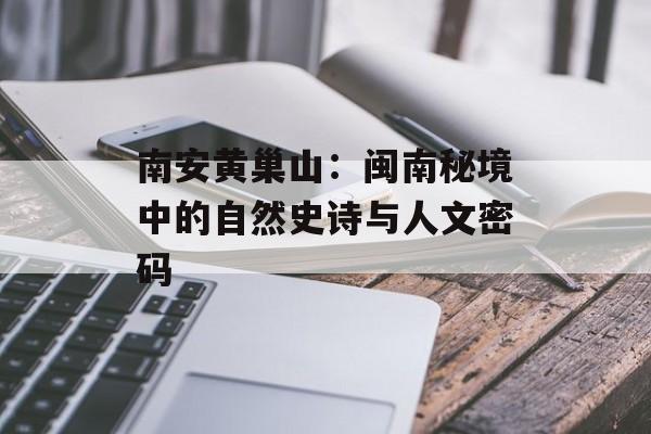 南安黄巢山：闽南秘境中的自然史诗与人文密码-第1张图片-