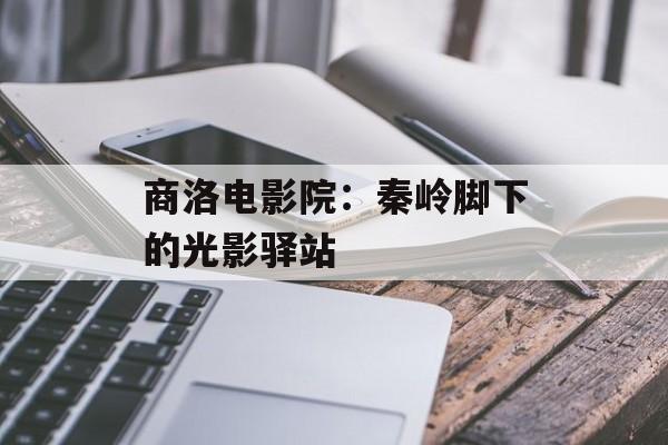 商洛电影院：秦岭脚下的光影驿站-第1张图片-