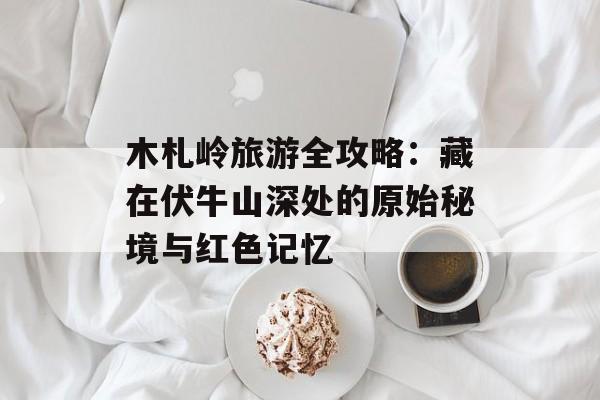 木札岭旅游全攻略：藏在伏牛山深处的原始秘境与红色记忆-第1张图片-