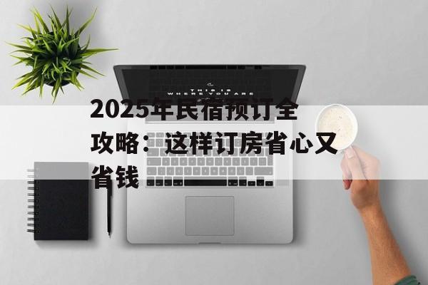 2025年民宿预订全攻略：这样订房省心又省钱-第1张图片-