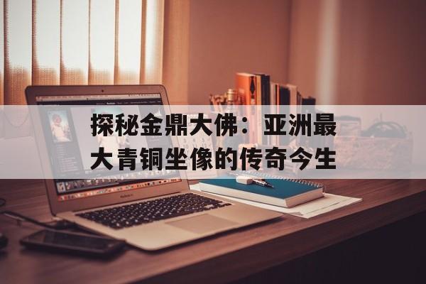 探秘金鼎大佛：亚洲最大青铜坐像的传奇今生-第1张图片-