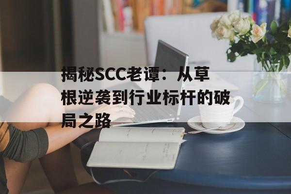 揭秘SCC老谭：从草根逆袭到行业标杆的破局之路-第1张图片-