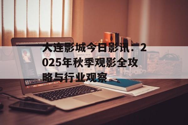大连影城今日影讯：2025年秋季观影全攻略与行业观察-第1张图片-