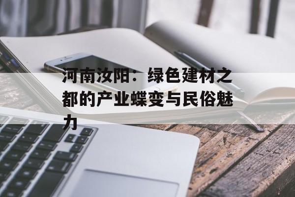 河南汝阳：绿色建材之都的产业蝶变与民俗魅力-第1张图片-