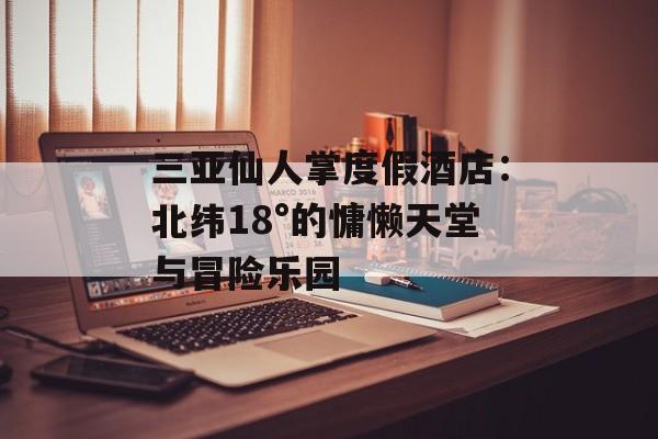 三亚仙人掌度假酒店：北纬18°的慵懒天堂与冒险乐园-第1张图片-